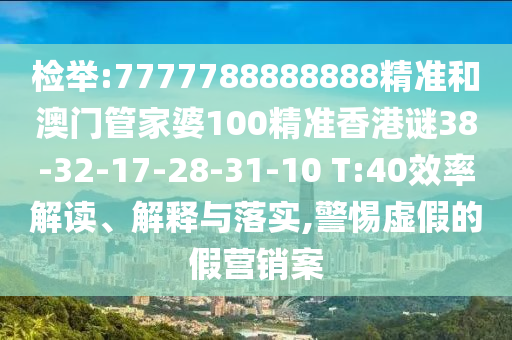 檢舉:7777788888888精準(zhǔn)和澳門管家婆100精準(zhǔn)香港謎38-32-17-28-31-10 T:40效率解讀、解釋與落實(shí),警惕虛假的假營銷案