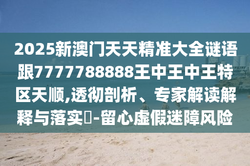 2025新澳門天天精準(zhǔn)大全謎語(yǔ)跟7777788888王中王中王特區(qū)天順,透徹剖析、專家解讀解釋與落實(shí)?-留心虛假迷障風(fēng)險(xiǎn)