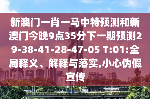 新澳門一肖一馬中特預測和新澳門今晚9點35分下一期預測29-38-41-28-47-05 T:01:全局釋義、解釋與落實,小心偽假宣傳