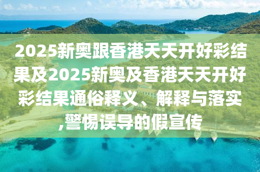 2025新奧跟香港天天開(kāi)好彩結(jié)果及2025新奧及香港天天開(kāi)好彩結(jié)果通俗釋義、解釋與落實(shí),警惕誤導(dǎo)的假宣傳