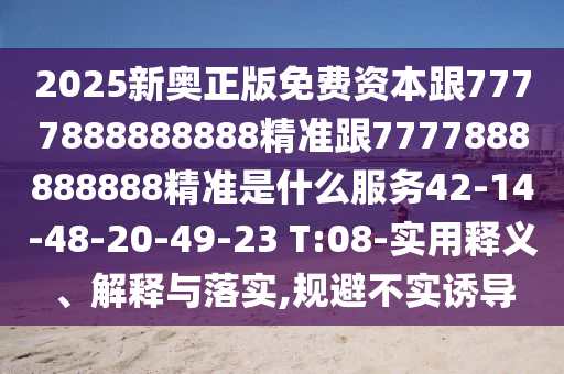 2025新奧正版免費(fèi)資本跟7777888888888精準(zhǔn)跟7777888888888精準(zhǔn)是什么服務(wù)42-14-48-20-49-23 T:08-實(shí)用釋義、解釋與落實(shí),規(guī)避不實(shí)誘導(dǎo)