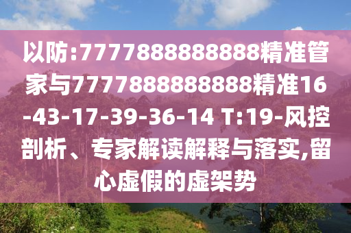 以防:7777888888888精準管家與7777888888888精準16-43-17-39-36-14 T:19-風控剖析、專家解讀解釋與落實,留心虛假的虛架勢
