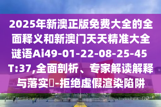 2025年新澳正版免費(fèi)大全的全面釋義和新澳門天天精準(zhǔn)大全謎語(yǔ)Ai49-01-22-08-25-45 T:37,全面剖析、專家解讀解釋與落實(shí)?-拒絕虛假渲染陷阱