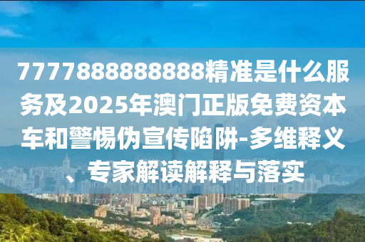 7777888888888精準(zhǔn)是什么服務(wù)及2025年澳門正版免費(fèi)資本車和警惕偽宣傳陷阱-多維釋義、專家解讀解釋與落實(shí)