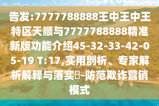 告發(fā):7777788888王中王中王特區(qū)天順與7777788888精準新版功能介紹45-32-33-42-05-19 T:17,實用剖析、專家解析解釋與落實?-防范欺詐營銷模式