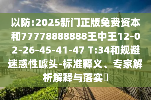 以防:2025新門正版免費資本和77778888888王中王12-02-26-45-41-47 T:34和規(guī)避迷惑性噱頭-標準釋義、專家解析解釋與落實?