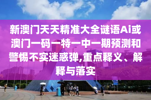 新澳門天天精準(zhǔn)大全謎語Ai或澳門一碼一特一中一期預(yù)測(cè)和警惕不實(shí)迷惑彈,重點(diǎn)釋義、解釋與落實(shí)