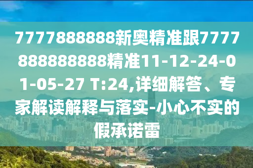 7777888888新奧精準(zhǔn)跟7777888888888精準(zhǔn)11-12-24-01-05-27 T:24,詳細(xì)解答、專家解讀解釋與落實(shí)-小心不實(shí)的假承諾雷