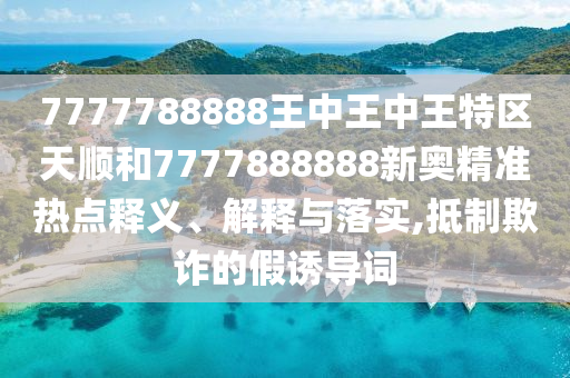7777788888王中王中王特區(qū)天順和7777888888新奧精準熱點釋義、解釋與落實,抵制欺詐的假誘導詞