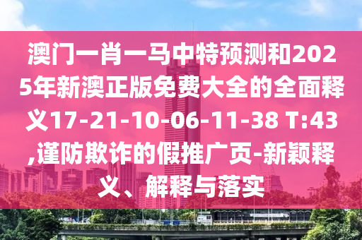 澳門一肖一馬中特預測和2025年新澳正版免費大全的全面釋義17-21-10-06-11-38 T:43,謹防欺詐的假推廣頁-新穎釋義、解釋與落實