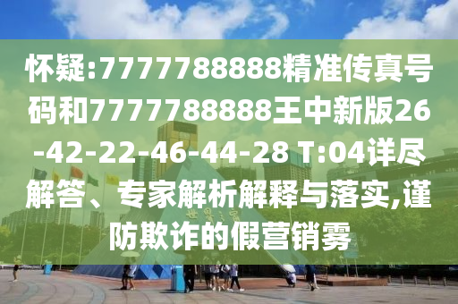 懷疑:7777788888精準(zhǔn)傳真號碼和7777788888王中新版26-42-22-46-44-28 T:04詳盡解答、專家解析解釋與落實(shí),謹(jǐn)防欺詐的假營銷霧