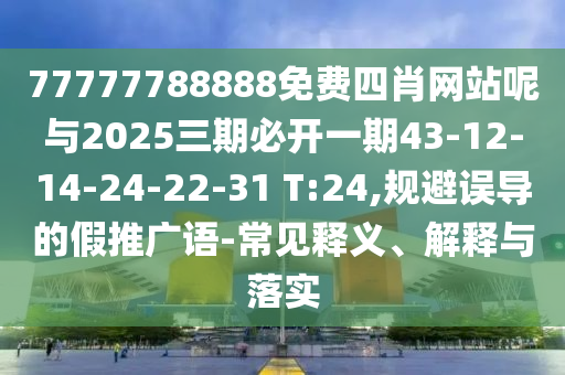 77777788888免費(fèi)四肖網(wǎng)站呢與2025三期必開一期43-12-14-24-22-31 T:24,規(guī)避誤導(dǎo)的假推廣語(yǔ)-常見釋義、解釋與落實(shí)