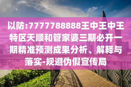 以防:7777788888王中王中王特區(qū)天順和管家婆三期必開(kāi)一期精準(zhǔn)預(yù)測(cè)成果分析、解釋與落實(shí)-規(guī)避偽假宣傳局