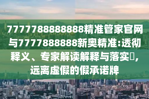 7777788888888精準管家官網(wǎng)與7777888888新奧精準:透徹釋義、專家解讀解釋與落實?,遠離虛假的假承諾牌