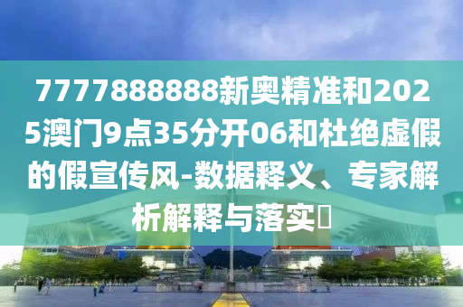 7777888888新奧精準(zhǔn)和2025澳門9點35分開06和杜絕虛假的假宣傳風(fēng)-數(shù)據(jù)釋義、專家解析解釋與落實?