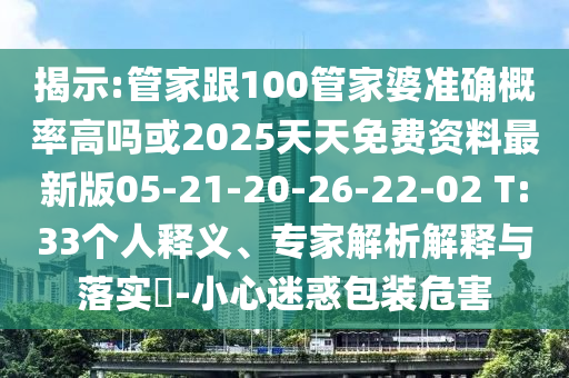 揭示:管家跟100管家婆準確概率高嗎或2025天天免費資料最新版05-21-20-26-22-02 T:33個人釋義、專家解析解釋與落實?-小心迷惑包裝危害