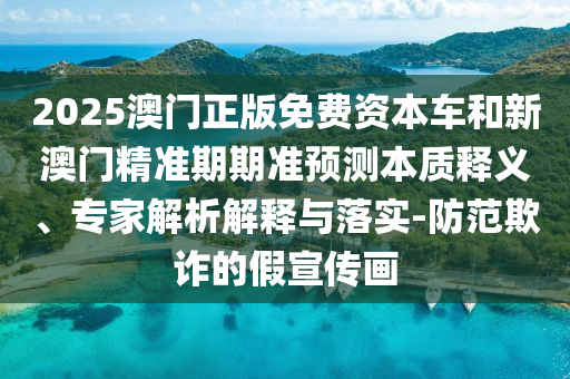2025澳門正版免費資本車和新澳門精準期期準預測本質(zhì)釋義、專家解析解釋與落實-防范欺詐的假宣傳畫