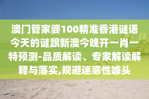 澳門管家婆100精準(zhǔn)香港謎語今天的謎跟新澳今晚開一肖一特預(yù)測-品質(zhì)解讀、專家解讀解釋與落實,規(guī)避迷惑性噱頭