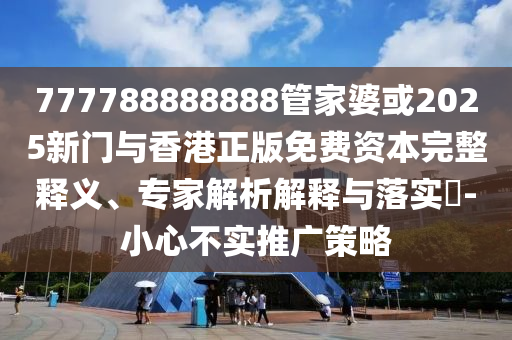 777788888888管家婆或2025新門與香港正版免費資本完整釋義、專家解析解釋與落實?-小心不實推廣策略