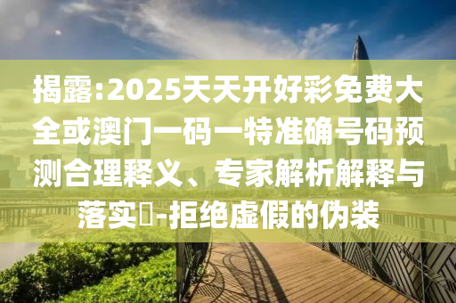 揭露:2025天天開好彩免費大全或澳門一碼一特準確號碼預測合理釋義、專家解析解釋與落實?-拒絕虛假的偽裝