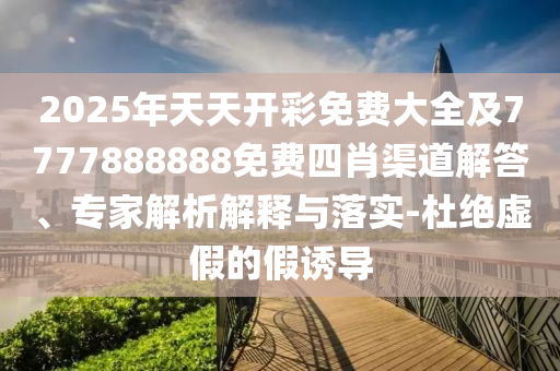 2025年天天開彩免費大全及7777888888免費四肖渠道解答、專家解析解釋與落實-杜絕虛假的假誘導(dǎo)