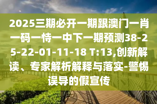2025三期必開一期跟澳門一肖一碼一恃一中下一期預測38-25-22-01-11-18 T:13,創(chuàng)新解讀、專家解析解釋與落實-警惕誤導的假宣傳
