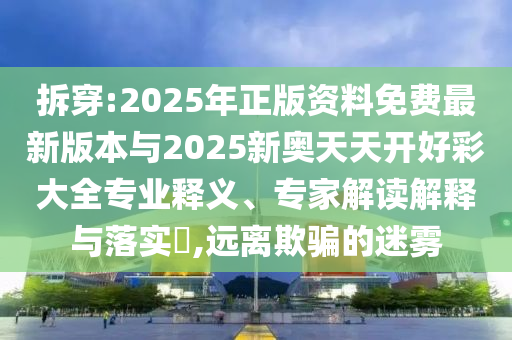 拆穿:2025年正版資料免費最新版本與2025新奧天天開好彩大全專業(yè)釋義、專家解讀解釋與落實?,遠(yuǎn)離欺騙的迷霧