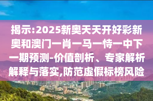 揭示:2025新奧天天開(kāi)好彩新奧和澳門(mén)一肖一馬一恃一中下一期預(yù)測(cè)-價(jià)值剖析、專(zhuān)家解析解釋與落實(shí),防范虛假標(biāo)榜風(fēng)險(xiǎn)
