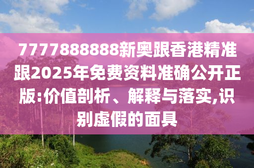 7777888888新奧跟香港精準(zhǔn)跟2025年免費(fèi)資料準(zhǔn)確公開(kāi)正版:價(jià)值剖析、解釋與落實(shí),識(shí)別虛假的面具
