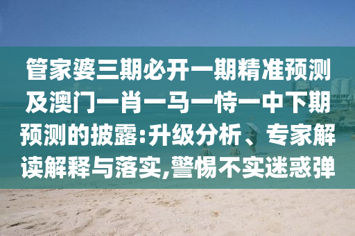 管家婆三期必開一期精準(zhǔn)預(yù)測(cè)及澳門一肖一馬一恃一中下期預(yù)測(cè)的披露:升級(jí)分析、專家解讀解釋與落實(shí),警惕不實(shí)迷惑彈