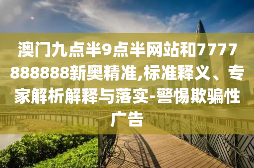 澳門九點(diǎn)半9點(diǎn)半網(wǎng)站和7777888888新奧精準(zhǔn),標(biāo)準(zhǔn)釋義、專家解析解釋與落實(shí)-警惕欺騙性廣告