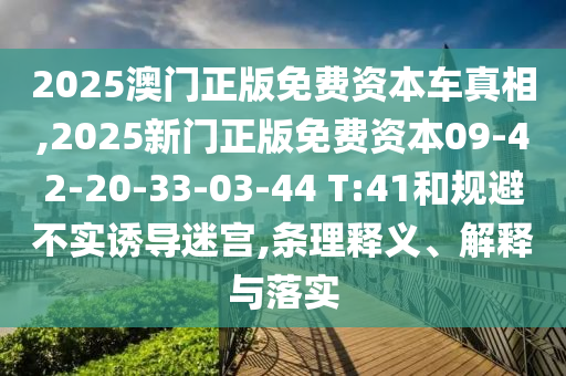 2025澳門正版免費(fèi)資本車真相,2025新門正版免費(fèi)資本09-42-20-33-03-44 T:41和規(guī)避不實(shí)誘導(dǎo)迷宮,條理釋義、解釋與落實(shí)