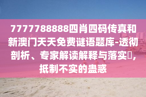 7777788888四肖四碼傳真和新澳門天天免費謎語題庫-透徹剖析、專家解讀解釋與落實?,抵制不實的蠱惑