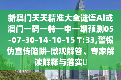 新澳門天天精準大全謎語Ai或澳門一碼一特一中一期預測05-07-30-14-10-15 T:33,警惕偽宣傳陷阱-微觀解答、專家解讀解釋與落實?