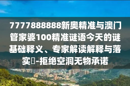 7777888888新奧精準與澳門管家婆100精準謎語今天的謎基礎釋義、專家解讀解釋與落實?-拒絕空洞無物承諾