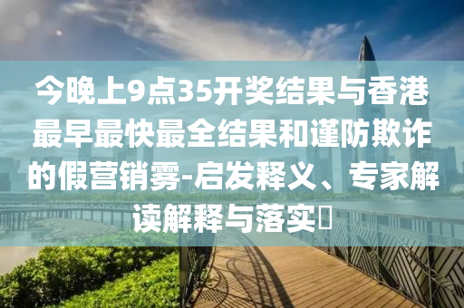 今晚上9點35開獎結果與香港最早最快最全結果和謹防欺詐的假營銷霧-啟發(fā)釋義、專家解讀解釋與落實?