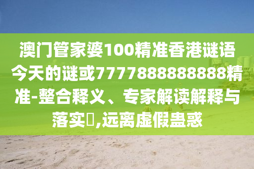 澳門管家婆100精準(zhǔn)香港謎語(yǔ)今天的謎或7777888888888精準(zhǔn)-整合釋義、專家解讀解釋與落實(shí)?,遠(yuǎn)離虛假蠱惑