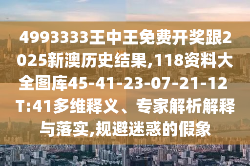 4993333王中王免費(fèi)開獎(jiǎng)跟2025新澳歷史結(jié)果,118資料大全圖庫(kù)45-41-23-07-21-12 T:41多維釋義、專家解析解釋與落實(shí),規(guī)避迷惑的假象