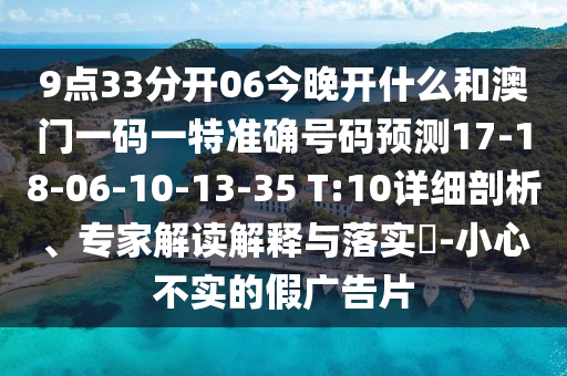 9點(diǎn)33分開(kāi)06今晚開(kāi)什么和澳門(mén)一碼一特準(zhǔn)確號(hào)碼預(yù)測(cè)17-18-06-10-13-35 T:10詳細(xì)剖析、專(zhuān)家解讀解釋與落實(shí)?-小心不實(shí)的假?gòu)V告片