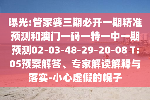 曝光:管家婆三期必開(kāi)一期精準(zhǔn)預(yù)測(cè)和澳門一碼一特一中一期預(yù)測(cè)02-03-48-29-20-08 T:05預(yù)案解答、專家解讀解釋與落實(shí)-小心虛假的幌子