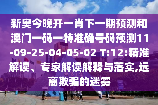 新奧今晚開一肖下一期預測和澳門一碼一特準確號碼預測11-09-25-04-05-02 T:12:精準解讀、專家解讀解釋與落實,遠離欺騙的迷霧