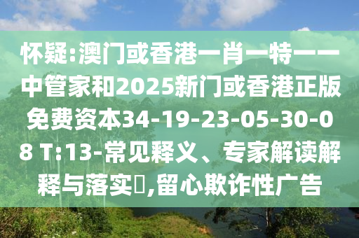 懷疑:澳門或香港一肖一特一一中管家和2025新門或香港正版免費資本34-19-23-05-30-08 T:13-常見釋義、專家解讀解釋與落實?,留心欺詐性廣告