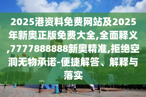 2025港資料免費網站及2025年新奧正版免費大全,全面釋義,7777888888新奧精準,拒絕空洞無物承諾-便捷解答、解釋與落實