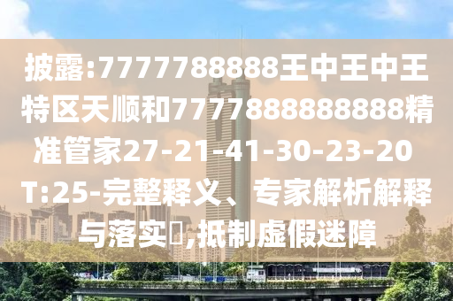 披露:7777788888王中王中王特區(qū)天順和7777888888888精準(zhǔn)管家27-21-41-30-23-20 T:25-完整釋義、專家解析解釋與落實(shí)?,抵制虛假迷障