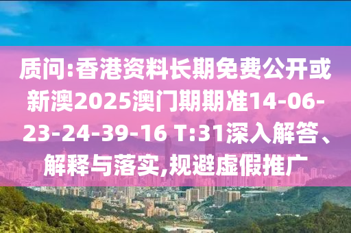 質(zhì)問:香港資料長期免費公開或新澳2025澳門期期準14-06-23-24-39-16 T:31深入解答、解釋與落實,規(guī)避虛假推廣