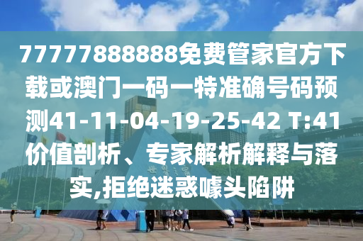 77777888888免費(fèi)管家官方下載或澳門一碼一特準(zhǔn)確號(hào)碼預(yù)測(cè)41-11-04-19-25-42 T:41價(jià)值剖析、專家解析解釋與落實(shí),拒絕迷惑噱頭陷阱