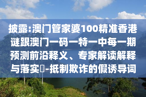 披露:澳門管家婆100精準(zhǔn)香港謎跟澳門一碼一特一中每一期預(yù)測前沿釋義、專家解讀解釋與落實?-抵制欺詐的假誘導(dǎo)詞