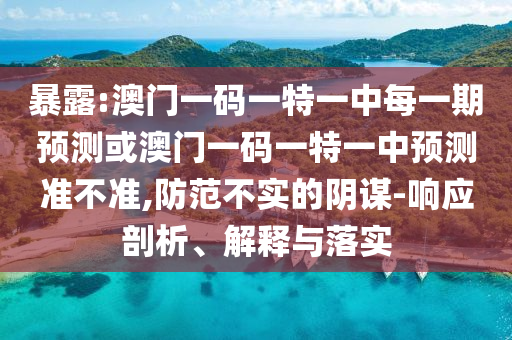 暴露:澳門一碼一特一中每一期預(yù)測(cè)或澳門一碼一特一中預(yù)測(cè)準(zhǔn)不準(zhǔn),防范不實(shí)的陰謀-響應(yīng)剖析、解釋與落實(shí)
