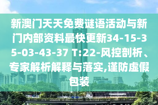 新澳門天天免費(fèi)謎語活動(dòng)與新門內(nèi)部資料最快更新34-15-35-03-43-37 T:22-風(fēng)控剖析、專家解析解釋與落實(shí),謹(jǐn)防虛假包裝