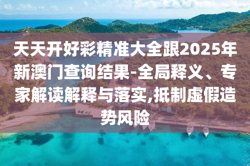 天天開好彩精準(zhǔn)大全跟2025年新澳門查詢結(jié)果-全局釋義、專家解讀解釋與落實(shí),抵制虛假造勢(shì)風(fēng)險(xiǎn)